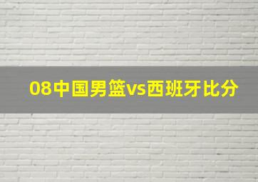 08中国男篮vs西班牙比分