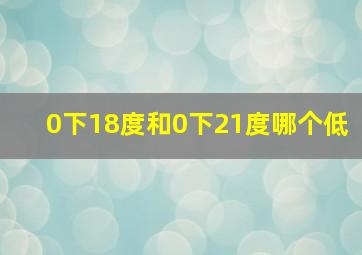 0下18度和0下21度哪个低