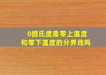 0摄氏度是零上温度和零下温度的分界线吗