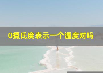 0摄氏度表示一个温度对吗