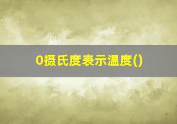 0摄氏度表示温度()