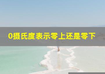 0摄氏度表示零上还是零下