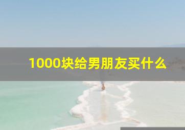 1000块给男朋友买什么