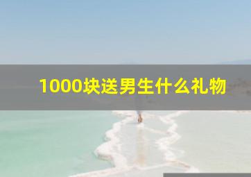 1000块送男生什么礼物