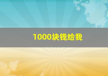 1000块钱给我