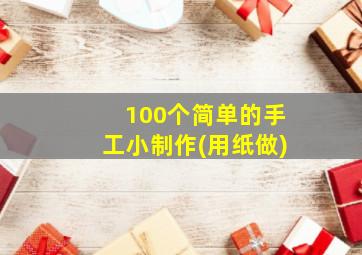 100个简单的手工小制作(用纸做)