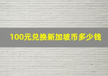 100元兑换新加坡币多少钱