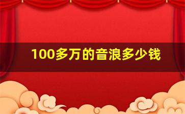 100多万的音浪多少钱