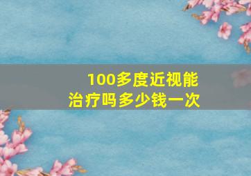 100多度近视能治疗吗多少钱一次