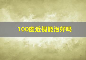 100度近视能治好吗