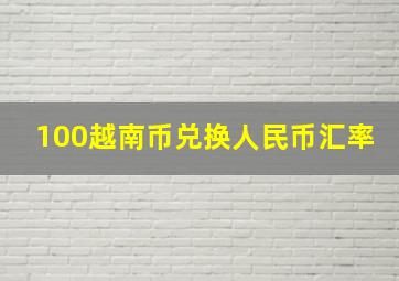 100越南币兑换人民币汇率