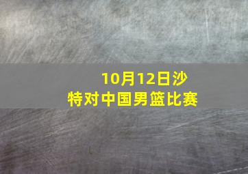 10月12日沙特对中国男篮比赛