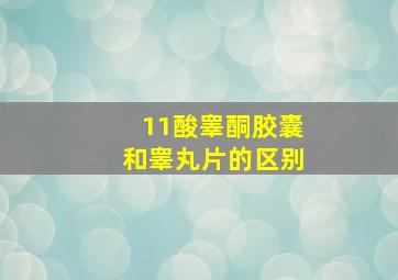 11酸睾酮胶囊和睾丸片的区别