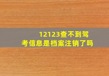 12123查不到驾考信息是档案注销了吗