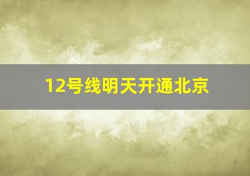 12号线明天开通北京