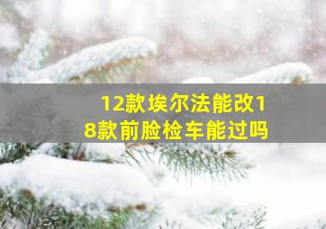 12款埃尔法能改18款前脸检车能过吗