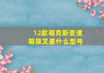 12款福克斯变速箱拨叉是什么型号