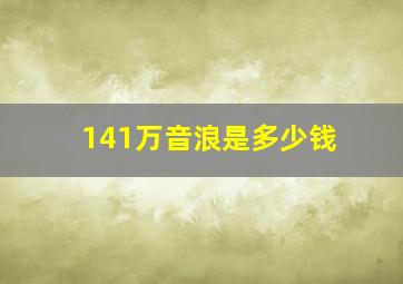 141万音浪是多少钱