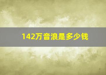 142万音浪是多少钱