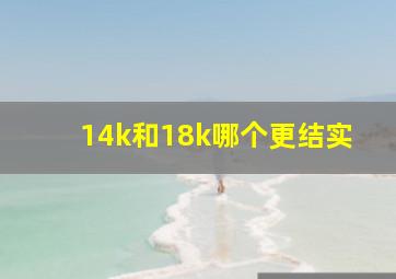 14k和18k哪个更结实