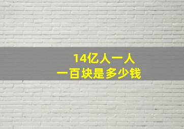 14亿人一人一百块是多少钱