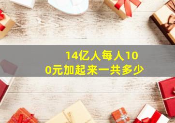 14亿人每人100元加起来一共多少