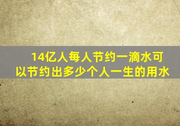 14亿人每人节约一滴水可以节约出多少个人一生的用水