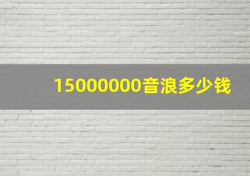 15000000音浪多少钱