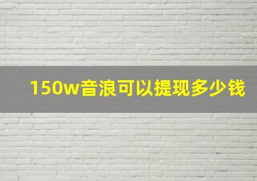 150w音浪可以提现多少钱