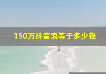 150万抖音浪等于多少钱