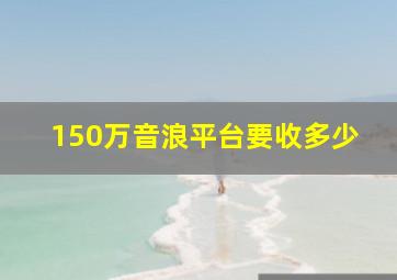 150万音浪平台要收多少