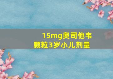 15mg奥司他韦颗粒3岁小儿剂量