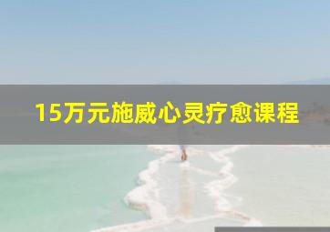 15万元施威心灵疗愈课程