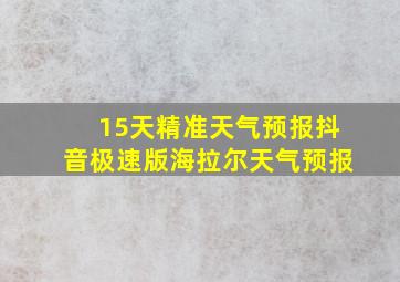 15天精准天气预报抖音极速版海拉尔天气预报