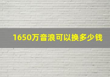 1650万音浪可以换多少钱