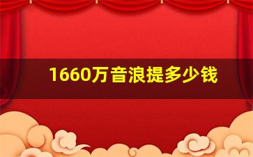 1660万音浪提多少钱