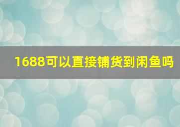 1688可以直接铺货到闲鱼吗