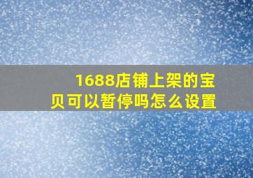 1688店铺上架的宝贝可以暂停吗怎么设置