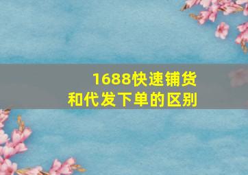 1688快速铺货和代发下单的区别