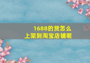 1688的货怎么上架到淘宝店铺呢