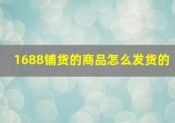 1688铺货的商品怎么发货的