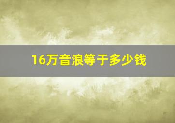 16万音浪等于多少钱