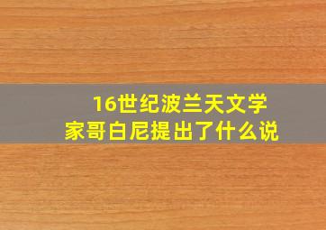 16世纪波兰天文学家哥白尼提出了什么说