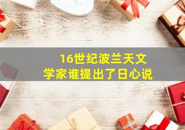 16世纪波兰天文学家谁提出了日心说