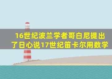 16世纪波兰学者哥白尼提出了日心说17世纪笛卡尔用数学