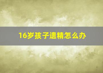 16岁孩子遗精怎么办