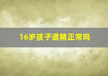 16岁孩子遗精正常吗