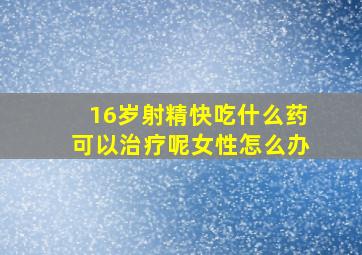 16岁射精快吃什么药可以治疗呢女性怎么办