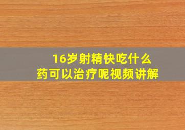 16岁射精快吃什么药可以治疗呢视频讲解