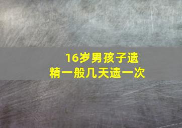 16岁男孩子遗精一般几天遗一次